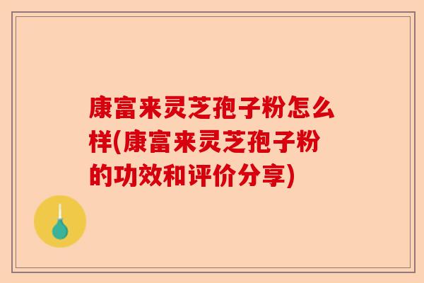 康富来灵芝孢子粉怎么样(康富来灵芝孢子粉的功效和评价分享)-第1张图片-卓越灵芝孢子粉