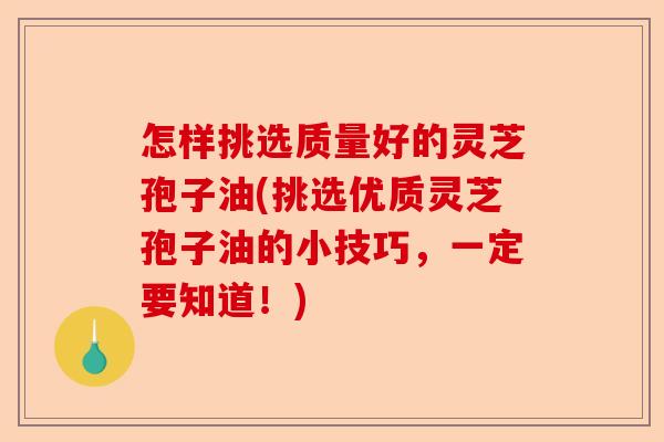 怎样挑选质量好的灵芝孢子油(挑选优质灵芝孢子油的小技巧,一定要知道!)-第1张图片-卓越灵芝孢子粉 怎样挑选质量好的灵芝孢子油(挑选优质灵芝孢子油的小技巧,一定要知道!)-第1张图片-卓越灵芝孢子粉