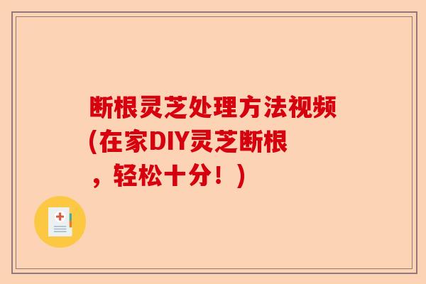断根灵芝处理方法视频(在家DIY灵芝断根，轻松十分！)-第1张图片-卓越灵芝孢子粉