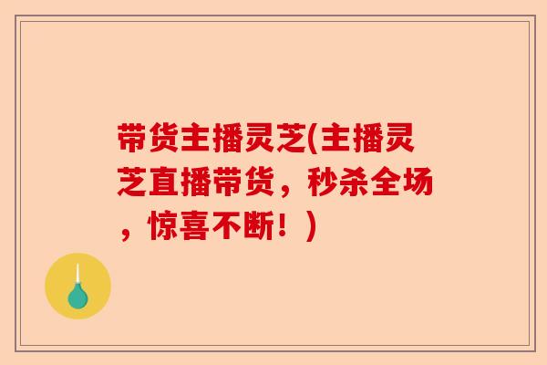 带货主播灵芝(主播灵芝直播带货,秒杀全场,惊喜不断!)-第1张图片-卓越灵芝孢子粉 带货主播灵芝(主播灵芝直播带货,秒杀全场,惊喜不断!)-第1张图片-卓越灵芝孢子粉
