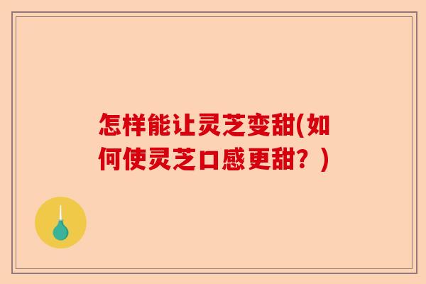 怎样能让灵芝变甜(如何使灵芝口感更甜?)-第1张图片-卓越灵芝孢子粉 怎样能让灵芝变甜(如何使灵芝口感更甜?)-第1张图片-卓越灵芝孢子粉