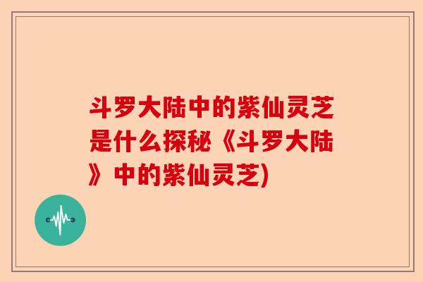 斗罗大陆中的紫仙灵芝是什么探秘《斗罗大陆》中的紫仙灵芝)-第1张图片-卓越灵芝孢子粉