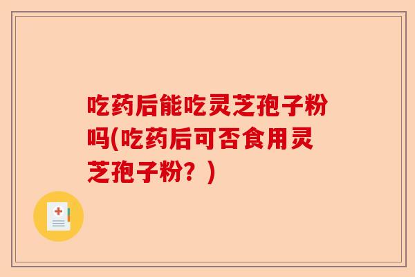 吃药后能吃灵芝孢子粉吗(吃药后可否食用灵芝孢子粉？)-第1张图片-卓越灵芝孢子粉