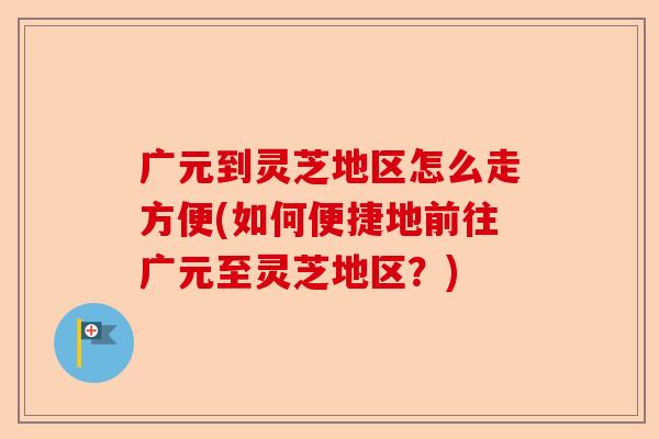 广元到灵芝地区怎么走方便(如何便捷地前往广元至灵芝地区?)-第1张图片-卓越灵芝孢子粉 广元到灵芝地区怎么走方便(如何便捷地前往广元至灵芝地区?)-第1张图片-卓越灵芝孢子粉