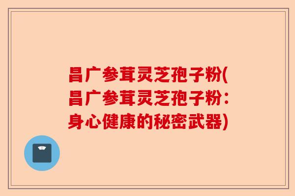 昌广参茸灵芝孢子粉(昌广参茸灵芝孢子粉:身心健康的秘密武器)-第1张图片-卓越灵芝孢子粉 昌广参茸灵芝孢子粉(昌广参茸灵芝孢子粉:身心健康的秘密武器)-第1张图片-卓越灵芝孢子粉