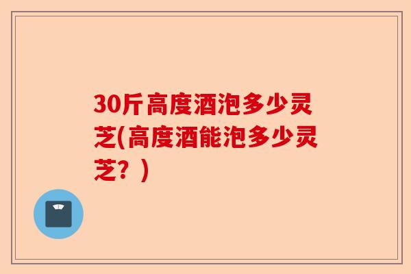 30斤高度酒泡多少灵芝(高度酒能泡多少灵芝？)-第1张图片-卓越灵芝孢子粉