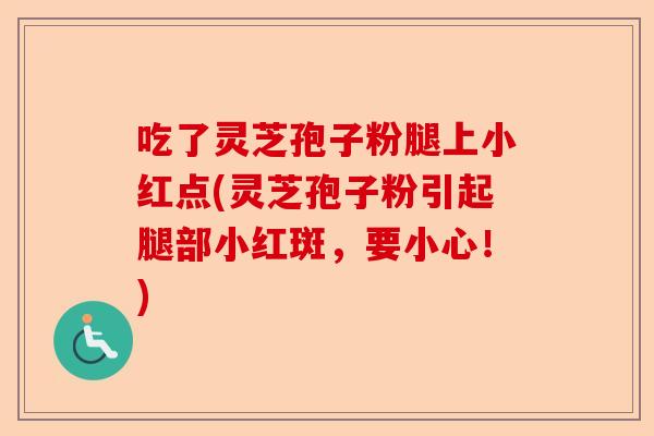 吃了灵芝孢子粉腿上小红点(灵芝孢子粉引起腿部小红斑,要小心!)-第1张图片-卓越灵芝孢子粉 吃了灵芝孢子粉腿上小红点(灵芝孢子粉引起腿部小红斑,要小心!)-第1张图片-卓越灵芝孢子粉