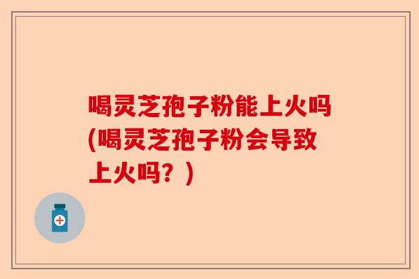 喝灵芝孢子粉能上火吗(喝灵芝孢子粉会导致上火吗?)-第1张图片-卓越灵芝孢子粉 喝灵芝孢子粉能上火吗(喝灵芝孢子粉会导致上火吗?)-第1张图片-卓越灵芝孢子粉