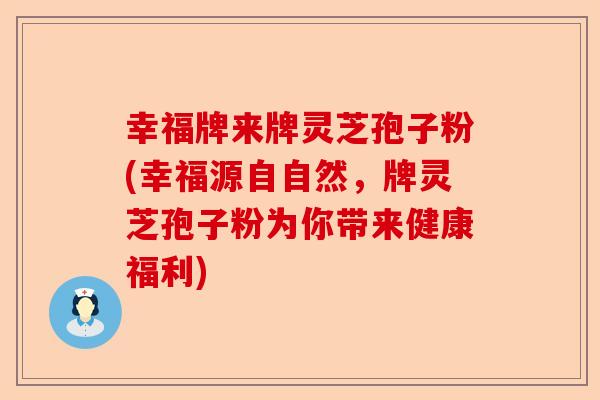幸福牌来牌灵芝孢子粉(幸福源自自然,牌灵芝孢子粉为你带来健康福利)-第1张图片-卓越灵芝孢子粉 幸福牌来牌灵芝孢子粉(幸福源自自然,牌灵芝孢子粉为你带来健康福利)-第1张图片-卓越灵芝孢子粉