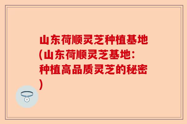 山东荷顺灵芝种植基地(山东荷顺灵芝基地：种植高品质灵芝的秘密)-第1张图片-卓越灵芝孢子粉