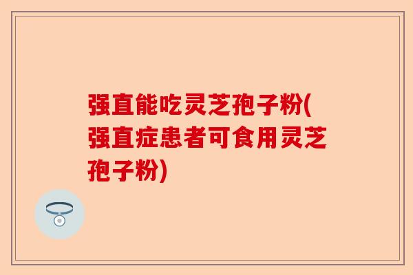 强直能吃灵芝孢子粉(强直症患者可食用灵芝孢子粉)-第1张图片-卓越灵芝孢子粉