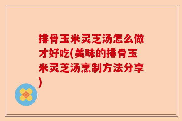 排骨玉米灵芝汤怎么做才好吃(美味的排骨玉米灵芝汤烹制方法分享)-第1张图片-卓越灵芝孢子粉