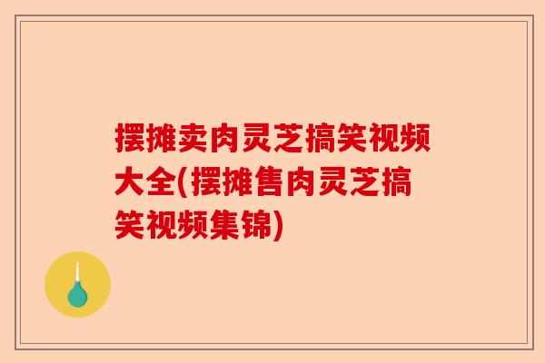 摆摊卖肉灵芝搞笑视频大全(摆摊售肉灵芝搞笑视频集锦)-第1张图片-卓越灵芝孢子粉