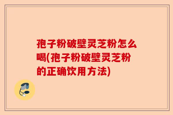 孢子粉破壁灵芝粉怎么喝(孢子粉破壁灵芝粉的正确饮用方法)-第1张图片-卓越灵芝孢子粉