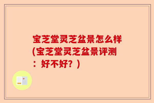 宝芝堂灵芝盆景怎么样(宝芝堂灵芝盆景评测:好不好?)-第1张图片-卓越灵芝孢子粉 宝芝堂灵芝盆景怎么样(宝芝堂灵芝盆景评测:好不好?)-第1张图片-卓越灵芝孢子粉