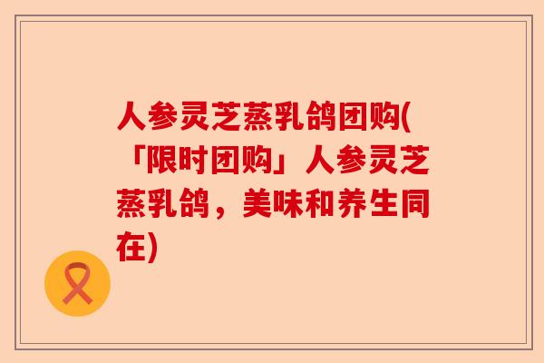 人参灵芝蒸乳鸽团购(「限时团购」人参灵芝蒸乳鸽，美味和养生同在)-第1张图片-卓越灵芝孢子粉