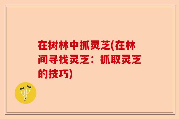 在树林中抓灵芝(在林间寻找灵芝：抓取灵芝的技巧)-第1张图片-卓越灵芝孢子粉