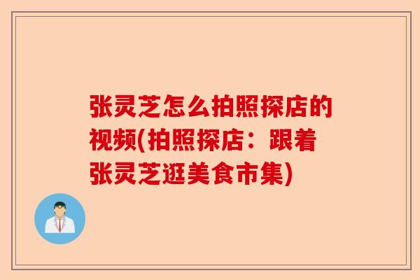 张灵芝怎么拍照探店的视频(拍照探店:跟着张灵芝逛美食市集)-第1张图片-卓越灵芝孢子粉 张灵芝怎么拍照探店的视频(拍照探店:跟着张灵芝逛美食市集)-第1张图片-卓越灵芝孢子粉
