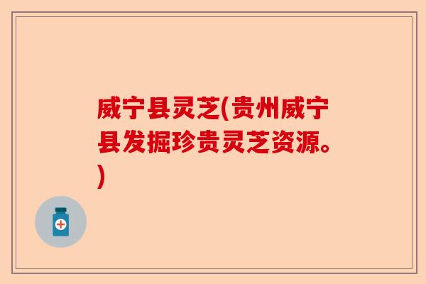 威宁县灵芝(贵州威宁县发掘珍贵灵芝资源。)-第1张图片-卓越灵芝孢子粉 威宁县灵芝(贵州威宁县发掘珍贵灵芝资源。)-第1张图片-卓越灵芝孢子粉