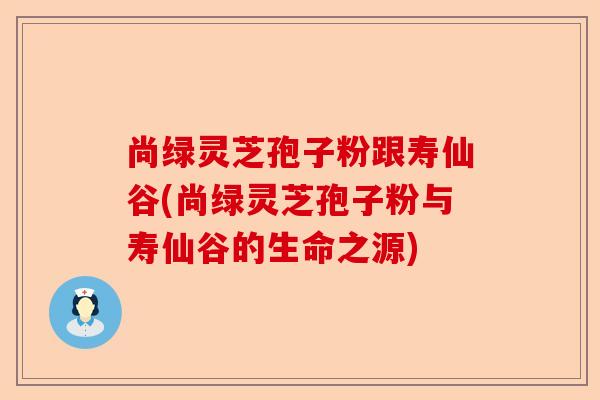 尚绿灵芝孢子粉跟寿仙谷(尚绿灵芝孢子粉与寿仙谷的生命之源)-第1张图片-卓越灵芝孢子粉