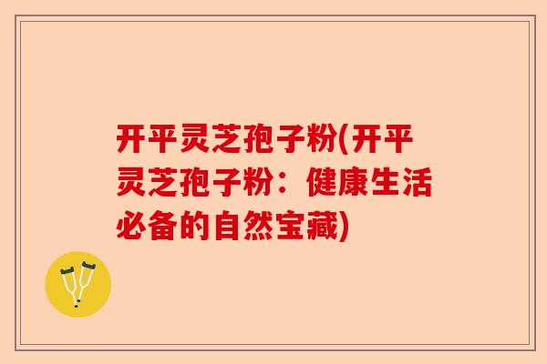 开平灵芝孢子粉(开平灵芝孢子粉:健康生活必备的自然宝藏)-第1张图片-卓越灵芝孢子粉 开平灵芝孢子粉(开平灵芝孢子粉:健康生活必备的自然宝藏)-第1张图片-卓越灵芝孢子粉