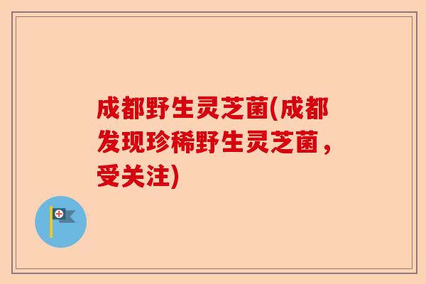 成都野生灵芝菌(成都发现珍稀野生灵芝菌，受关注)-第1张图片-卓越灵芝孢子粉