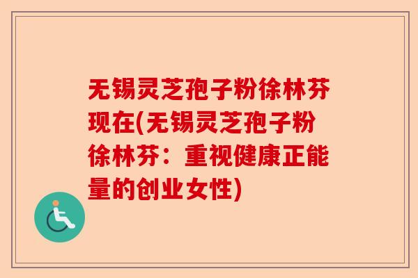 无锡灵芝孢子粉徐林芬现在(无锡灵芝孢子粉徐林芬：重视健康正能量的创业女性)-第1张图片-卓越灵芝孢子粉