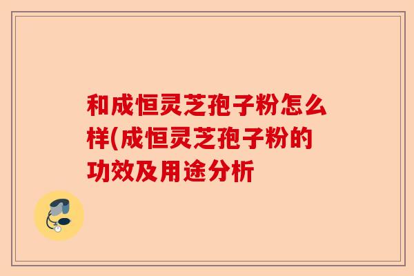 和成恒灵芝孢子粉怎么样(成恒灵芝孢子粉的功效及用途分析-第1张图片-卓越灵芝孢子粉