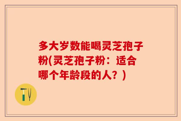 多大岁数能喝灵芝孢子粉(灵芝孢子粉:适合哪个年龄段的人?)-第1张图片-卓越灵芝孢子粉 多大岁数能喝灵芝孢子粉(灵芝孢子粉:适合哪个年龄段的人?)-第1张图片-卓越灵芝孢子粉