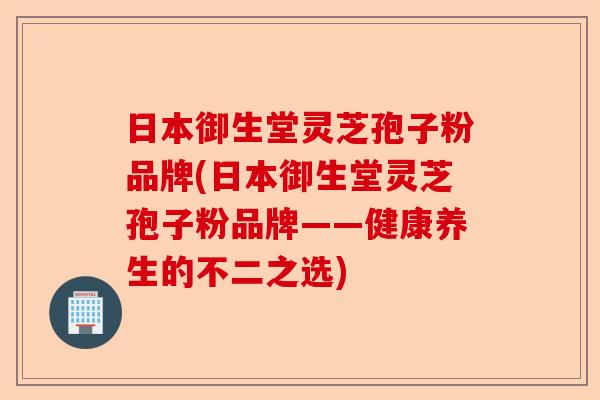 日本御生堂灵芝孢子粉品牌(日本御生堂灵芝孢子粉品牌——健康养生的不二之选)-第1张图片-卓越灵芝孢子粉