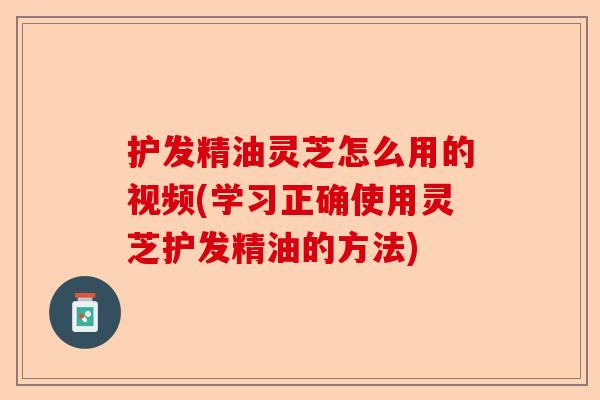 护发精油灵芝怎么用的视频(学习正确使用灵芝护发精油的方法)-第1张图片-卓越灵芝孢子粉 护发精油灵芝怎么用的视频(学习正确使用灵芝护发精油的方法)-第1张图片-卓越灵芝孢子粉