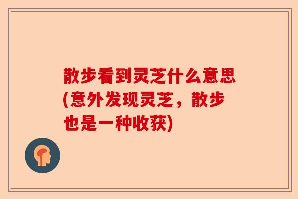 散步看到灵芝什么意思(意外发现灵芝，散步也是一种收获)-第1张图片-卓越灵芝孢子粉