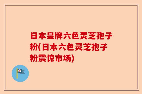 日本皇牌六色灵芝孢子粉(日本六色灵芝孢子粉震惊市场)-第1张图片-卓越灵芝孢子粉 日本皇牌六色灵芝孢子粉(日本六色灵芝孢子粉震惊市场)-第1张图片-卓越灵芝孢子粉