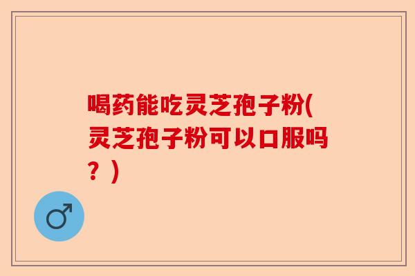 喝药能吃灵芝孢子粉(灵芝孢子粉可以口服吗?)-第1张图片-卓越灵芝孢子粉 喝药能吃灵芝孢子粉(灵芝孢子粉可以口服吗?)-第1张图片-卓越灵芝孢子粉