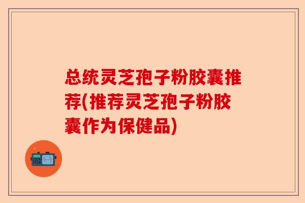 总统灵芝孢子粉胶囊推荐(推荐灵芝孢子粉胶囊作为保健品)-第1张图片-卓越灵芝孢子粉 总统灵芝孢子粉胶囊推荐(推荐灵芝孢子粉胶囊作为保健品)-第1张图片-卓越灵芝孢子粉