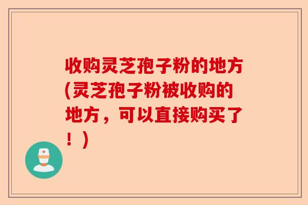 收购灵芝孢子粉的地方(灵芝孢子粉被收购的地方,可以直接购买了!)-第1张图片-卓越灵芝孢子粉 收购灵芝孢子粉的地方(灵芝孢子粉被收购的地方,可以直接购买了!)-第1张图片-卓越灵芝孢子粉