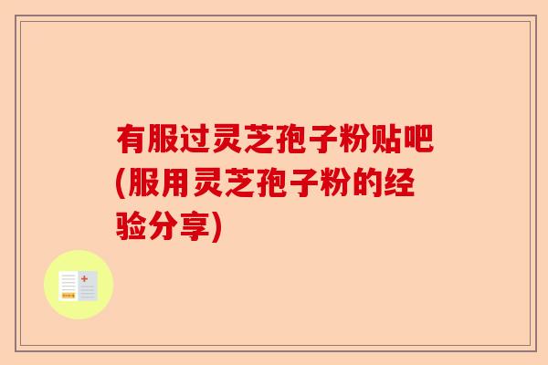 有服过灵芝孢子粉贴吧(服用灵芝孢子粉的经验分享)-第1张图片-卓越灵芝孢子粉