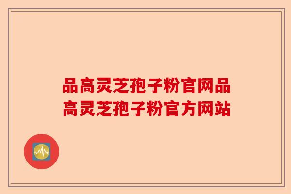 品高灵芝孢子粉官网品高灵芝孢子粉官方网站-第1张图片-卓越灵芝孢子粉 品高灵芝孢子粉官网品高灵芝孢子粉官方网站-第1张图片-卓越灵芝孢子粉