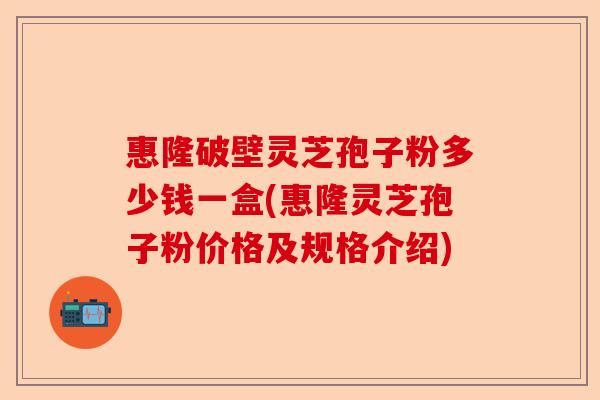 惠隆破壁灵芝孢子粉多少钱一盒(惠隆灵芝孢子粉价格及规格介绍)-第1张图片-卓越灵芝孢子粉 惠隆破壁灵芝孢子粉多少钱一盒(惠隆灵芝孢子粉价格及规格介绍)-第1张图片-卓越灵芝孢子粉