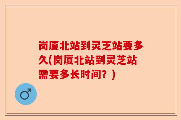 岗厦北站到灵芝站要多久(岗厦北站到灵芝站需要多长时间?)-第1张图片-卓越灵芝孢子粉 岗厦北站到灵芝站要多久(岗厦北站到灵芝站需要多长时间?)-第1张图片-卓越灵芝孢子粉