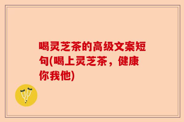 喝灵芝茶的高级文案短句(喝上灵芝茶,健康你我他)-第1张图片-卓越灵芝孢子粉 喝灵芝茶的高级文案短句(喝上灵芝茶,健康你我他)-第1张图片-卓越灵芝孢子粉