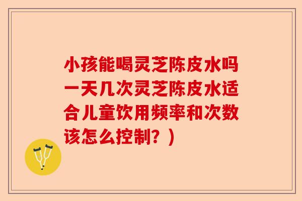 小孩能喝灵芝陈皮水吗一天几次灵芝陈皮水适合儿童饮用频率和次数该怎么控制?)-第1张图片-卓越灵芝孢子粉 小孩能喝灵芝陈皮水吗一天几次灵芝陈皮水适合儿童饮用频率和次数该怎么控制?)-第1张图片-卓越灵芝孢子粉