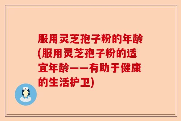 服用灵芝孢子粉的年龄(服用灵芝孢子粉的适宜年龄——有助于健康的生活护卫)-第1张图片-卓越灵芝孢子粉 服用灵芝孢子粉的年龄(服用灵芝孢子粉的适宜年龄——有助于健康的生活护卫)-第1张图片-卓越灵芝孢子粉
