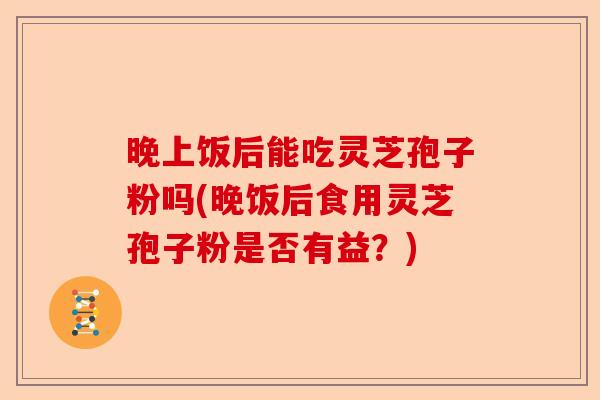 晚上饭后能吃灵芝孢子粉吗(晚饭后食用灵芝孢子粉是否有益？)-第1张图片-卓越灵芝孢子粉