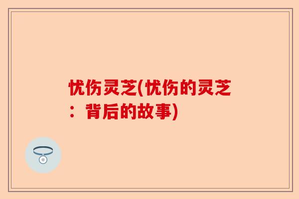忧伤灵芝(忧伤的灵芝:背后的故事)-第1张图片-卓越灵芝孢子粉 忧伤灵芝(忧伤的灵芝:背后的故事)-第1张图片-卓越灵芝孢子粉