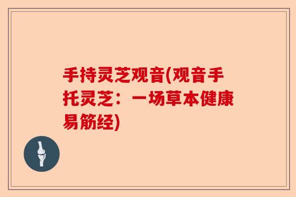 手持灵芝观音(观音手托灵芝:一场草本健康易筋经)-第1张图片-卓越灵芝孢子粉 手持灵芝观音(观音手托灵芝:一场草本健康易筋经)-第1张图片-卓越灵芝孢子粉