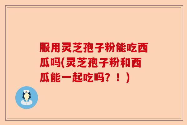 服用灵芝孢子粉能吃西瓜吗(灵芝孢子粉和西瓜能一起吃吗?!)-第1张图片-卓越灵芝孢子粉 服用灵芝孢子粉能吃西瓜吗(灵芝孢子粉和西瓜能一起吃吗?!)-第1张图片-卓越灵芝孢子粉