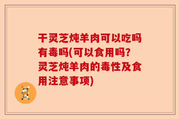 干灵芝炖羊肉可以吃吗有毒吗(可以食用吗？灵芝炖羊肉的毒性及食用注意事项)-第1张图片-卓越灵芝孢子粉