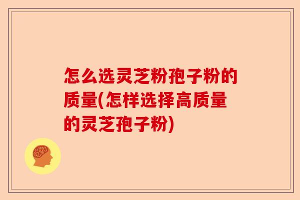怎么选灵芝粉孢子粉的质量(怎样选择高质量的灵芝孢子粉)-第1张图片-卓越灵芝孢子粉 怎么选灵芝粉孢子粉的质量(怎样选择高质量的灵芝孢子粉)-第1张图片-卓越灵芝孢子粉