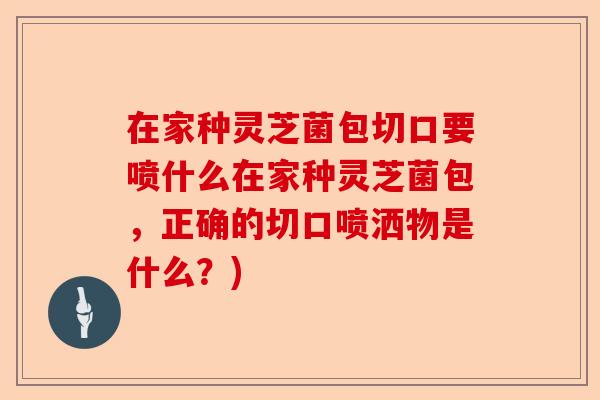 在家种灵芝菌包切口要喷什么在家种灵芝菌包,正确的切口喷洒物是什么?)-第1张图片-卓越灵芝孢子粉 在家种灵芝菌包切口要喷什么在家种灵芝菌包,正确的切口喷洒物是什么?)-第1张图片-卓越灵芝孢子粉